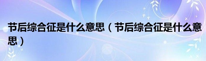 節(jié)后綜合征是什么意思（節(jié)后綜合征是什么意思）