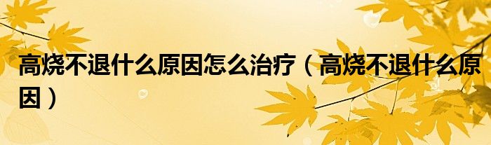 高燒不退什么原因怎么治療(高燒不退什么原因)