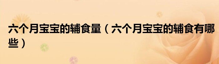 六個(gè)月寶寶的輔食量（六個(gè)月寶寶的輔食有哪些）