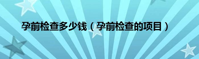 孕前檢查多少錢(qián)（孕前檢查的項(xiàng)目）