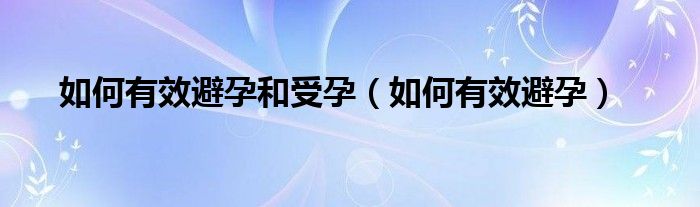 如何有效避孕和受孕（如何有效避孕）