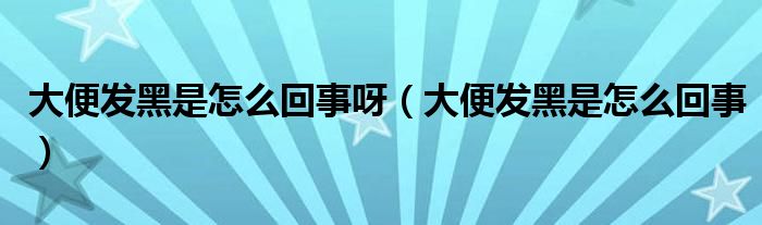 大便發(fā)黑是怎么回事呀（大便發(fā)黑是怎么回事）