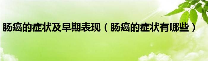 腸癌的癥狀及早期表現（腸癌的癥狀有哪些）