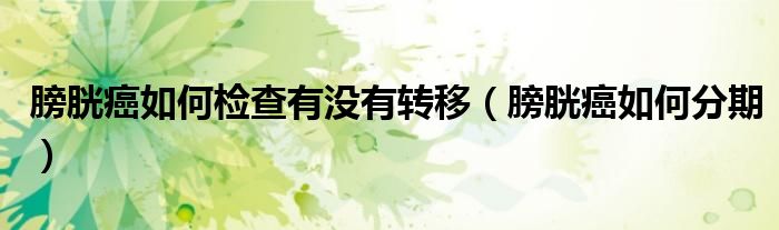 膀胱癌如何檢查有沒有轉(zhuǎn)移(膀胱癌如何分期)