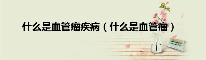 什么是血管瘤疾?。ㄊ裁词茄芰觯?class='thumb lazy' /></a>
		    <header>
		<h2><a  href=