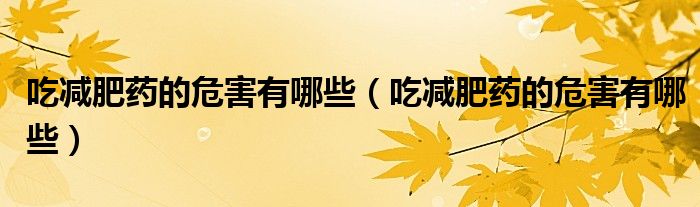 吃減肥藥的危害有哪些(吃減肥藥的危害有哪些)
