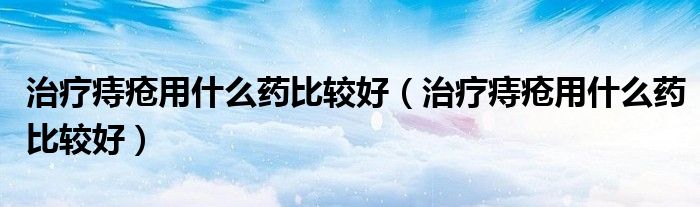 治療痔瘡用什么藥比較好（治療痔瘡用什么藥比較好）