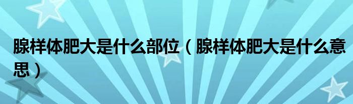 腺樣體肥大是什么部位（腺樣體肥大是什么意思）