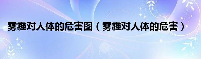 霧霾對人體的危害圖（霧霾對人體的危害）
