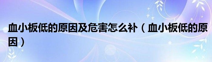 血小板低的原因及危害怎么補（血小板低的原因）