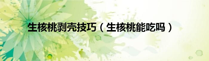 生核桃剝殼技巧（生核桃能吃嗎）