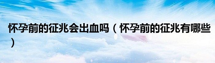 懷孕前的征兆會(huì)出血嗎（懷孕前的征兆有哪些）