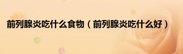 前列腺炎吃什么食物（前列腺炎吃什么好）