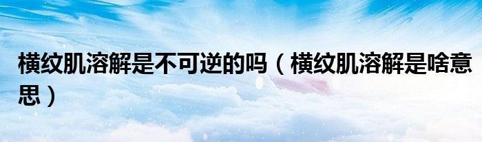 橫紋肌溶解是不可逆的嗎（橫紋肌溶解是啥意思）