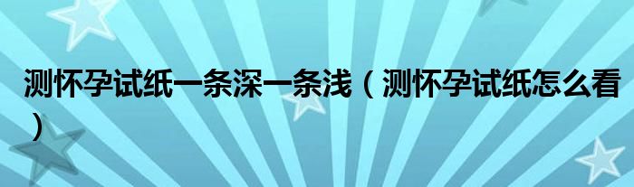 測懷孕試紙一條深一條淺（測懷孕試紙怎么看）