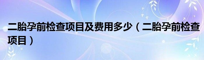 二胎孕前檢查項目及費用多少（二胎孕前檢查項目）