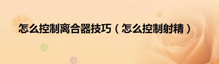 怎么控制離合器技巧（怎么控制射精）