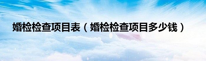 婚檢檢查項(xiàng)目表（婚檢檢查項(xiàng)目多少錢(qián)）