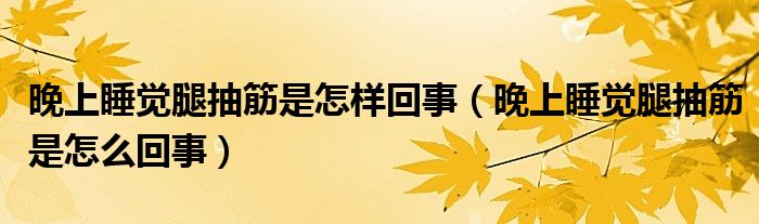 晚上睡覺腿抽筋是怎樣回事（晚上睡覺腿抽筋是怎么回事）
