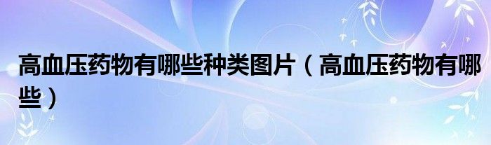 高血壓藥物有哪些種類(lèi)圖片（高血壓藥物有哪些）