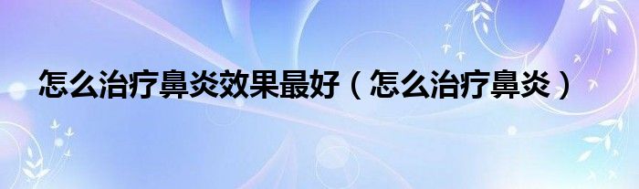 怎么治療鼻炎效果最好（怎么治療鼻炎）
