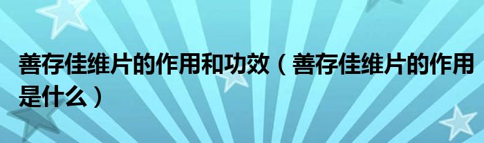善存佳維片的作用和功效（善存佳維片的作用是什么）