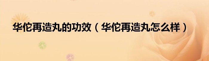 華佗再造丸的功效（華佗再造丸怎么樣）