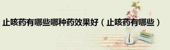 止咳藥有哪些哪種藥效果好（止咳藥有哪些）