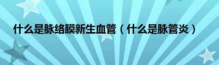 什么是脈絡(luò)膜新生血管（什么是脈管炎）