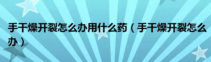 手干燥開裂怎么辦用什么藥（手干燥開裂怎么辦）
