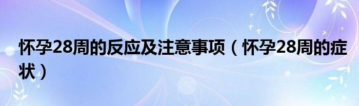 懷孕28周的反應(yīng)及注意事項(xiàng)（懷孕28周的癥狀）