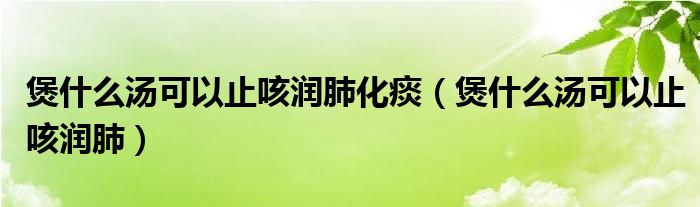 煲什么湯可以止咳潤肺化痰（煲什么湯可以止咳潤肺）