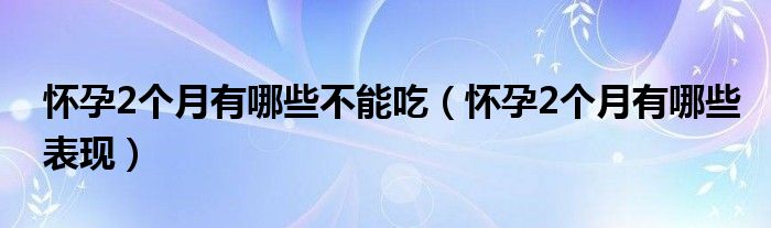 懷孕2個(gè)月有哪些不能吃（懷孕2個(gè)月有哪些表現(xiàn)）