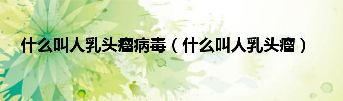 什么叫人乳頭瘤病毒（什么叫人乳頭瘤）