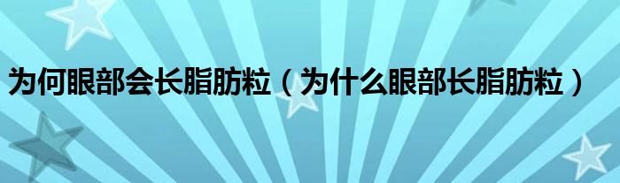 為何眼部會(huì)長(zhǎng)脂肪粒（為什么眼部長(zhǎng)脂肪粒）