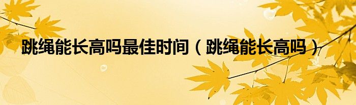 跳繩能長高嗎最佳時(shí)間（跳繩能長高嗎）