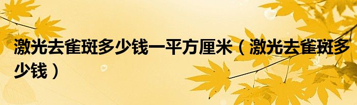 激光去雀斑多少錢一平方厘米（激光去雀斑多少錢）