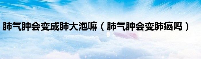 肺氣腫會變成肺大泡嘛（肺氣腫會變肺癌嗎）