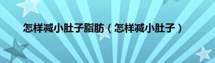 怎樣減小肚子脂肪（怎樣減小肚子）