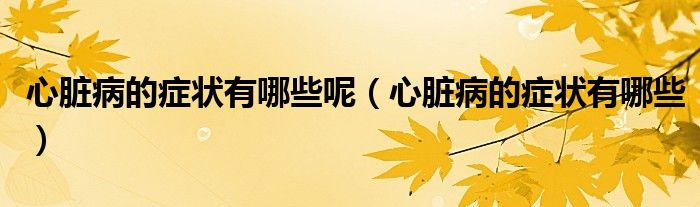 心臟病的癥狀有哪些呢（心臟病的癥狀有哪些）