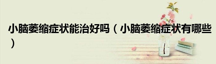 小腦萎縮癥狀能治好嗎（小腦萎縮癥狀有哪些）