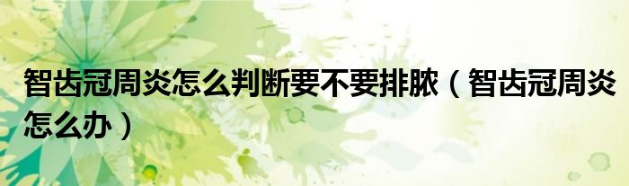 智齒冠周炎怎么判斷要不要排膿（智齒冠周炎怎么辦）