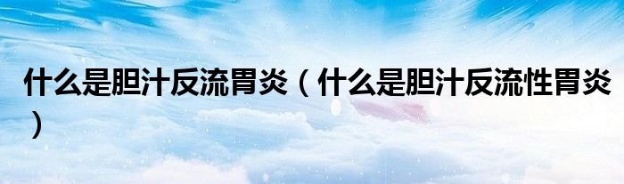 什么是膽汁反流胃炎（什么是膽汁反流性胃炎）