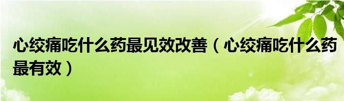 心絞痛吃什么藥最見(jiàn)效改善（心絞痛吃什么藥最有效）