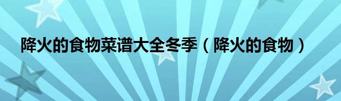 降火的食物菜譜大全冬季（降火的食物）