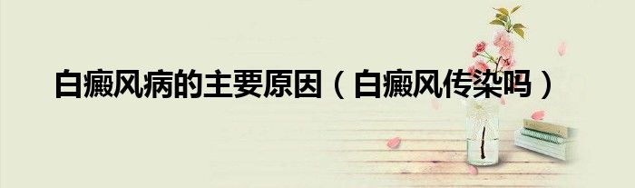 白癜風(fēng)病的主要原因（白癜風(fēng)傳染嗎）