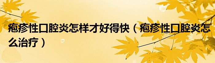 皰疹性口腔炎怎樣才好得快（皰疹性口腔炎怎么治療）