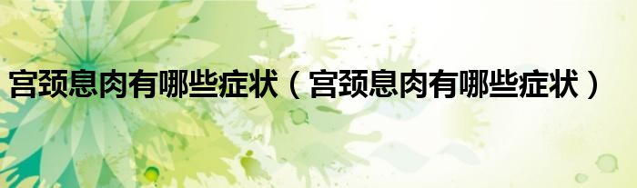 宮頸息肉有哪些癥狀（宮頸息肉有哪些癥狀）