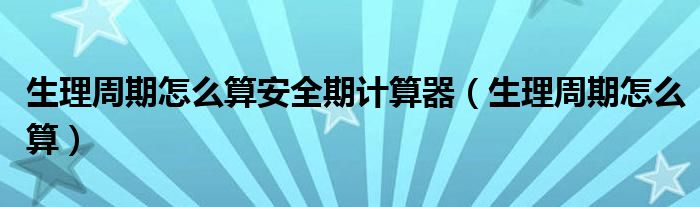 生理周期怎么算安全期計算器（生理周期怎么算）