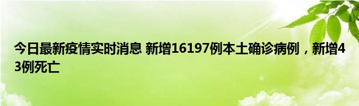 今日最新疫情實(shí)時(shí)消息 新增16197例本土確診病例，新增43例死亡
